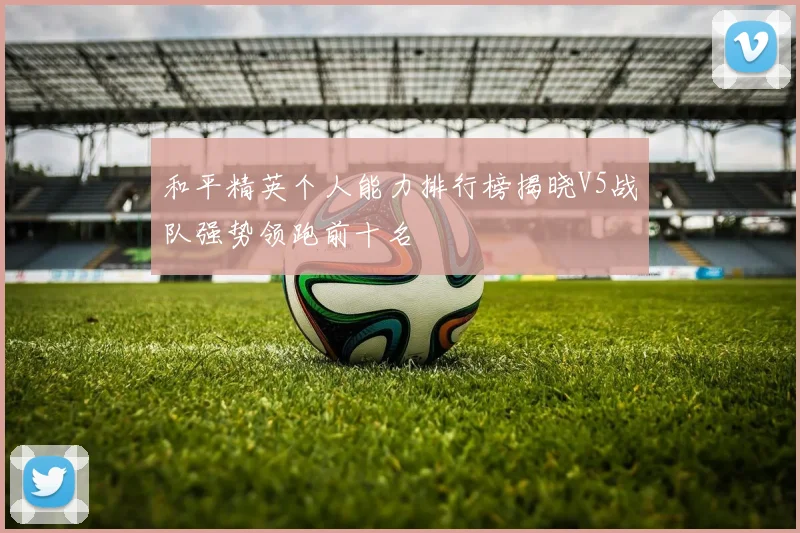 和平精英个人能力排行榜揭晓V5战队强势领跑前十名