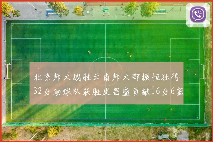北京师大战胜云南师大邵振恒独得32分助球队获胜皮昌盛贡献16分6篮板5助攻