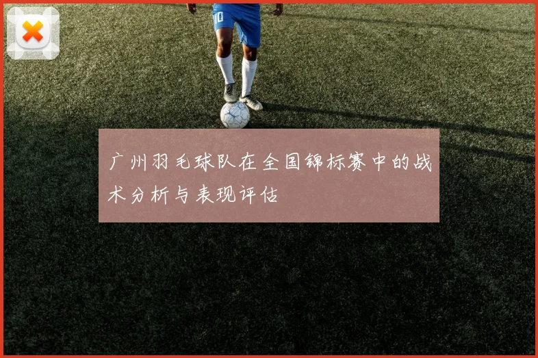 广州羽毛球队在全国锦标赛中的战术分析与表现评估
