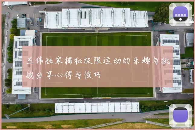 王伟独家揭秘极限运动的乐趣与挑战分享心得与技巧