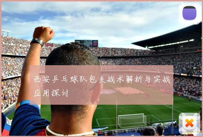 西安乒乓球队包夹战术解析与实战应用探讨