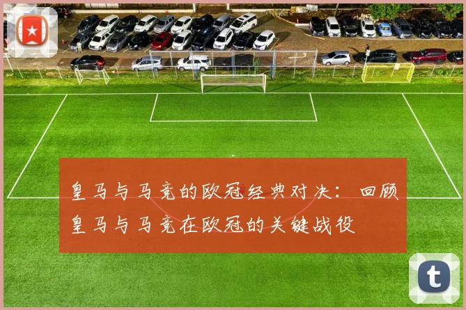 皇马与马竞的欧冠经典对决：回顾皇马与马竞在欧冠的关键战役